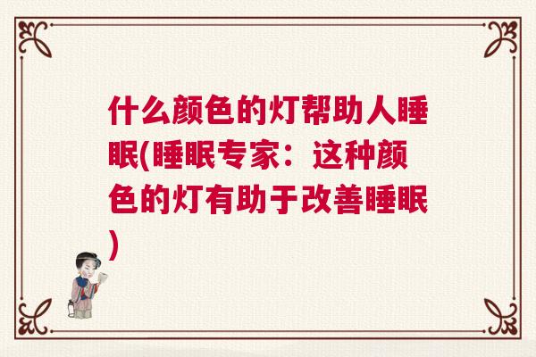 什么颜色的灯帮助人睡眠(睡眠专家：这种颜色的灯有助于改善睡眠)