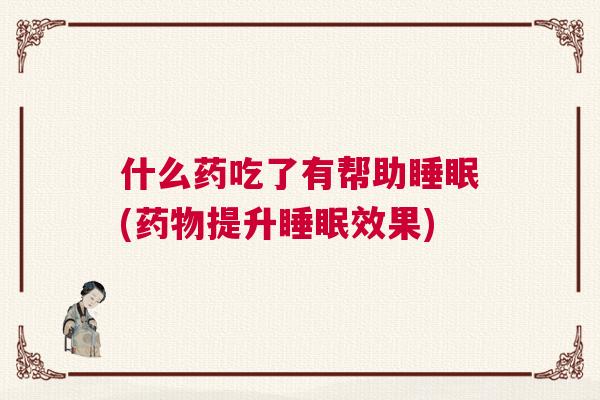 什么药吃了有帮助睡眠(药物提升睡眠效果)