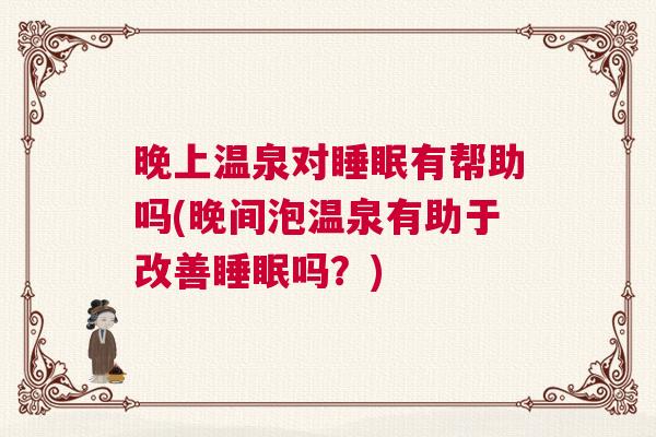 晚上温泉对睡眠有帮助吗(晚间泡温泉有助于改善睡眠吗？)