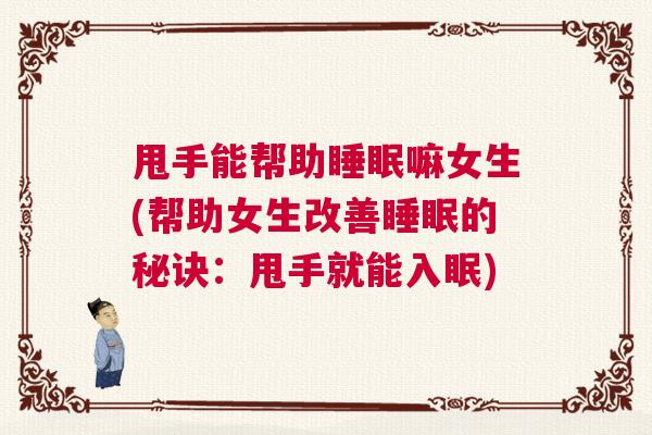 甩手能帮助睡眠嘛女生(帮助女生改善睡眠的秘诀：甩手就能入眠)