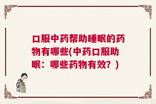 口服中药帮助睡眠的药物有哪些(中药口服助眠:哪些药物有效?) 口服中药帮助睡眠的药物有哪些(中药口服助眠:哪些药物有效?)