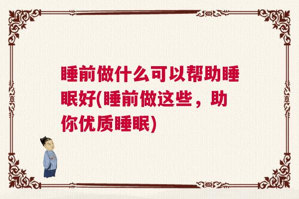 睡前做什么可以帮助睡眠好(睡前做这些,助你优质睡眠) 睡前做什么可以帮助睡眠好(睡前做这些,助你优质睡眠)