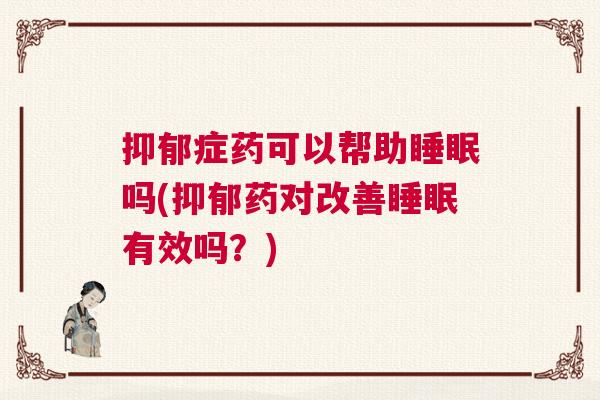 抑郁症药可以帮助睡眠吗(抑郁药对改善睡眠有效吗？)