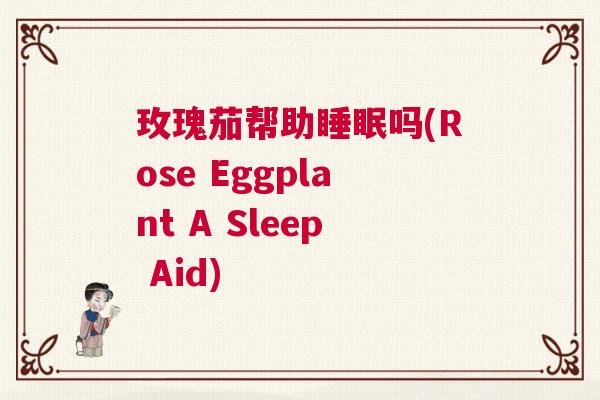 玫瑰茄帮助睡眠吗(Rose Eggplant A Sleep Aid)
