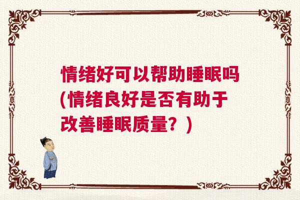 情绪好可以帮助睡眠吗(情绪良好是否有助于改善睡眠质量？)