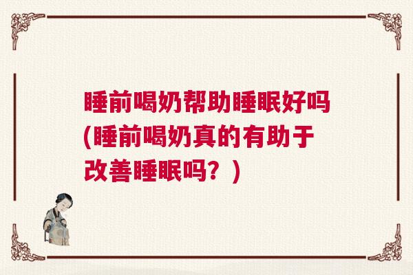 睡前喝奶帮助睡眠好吗(睡前喝奶真的有助于改善睡眠吗？)