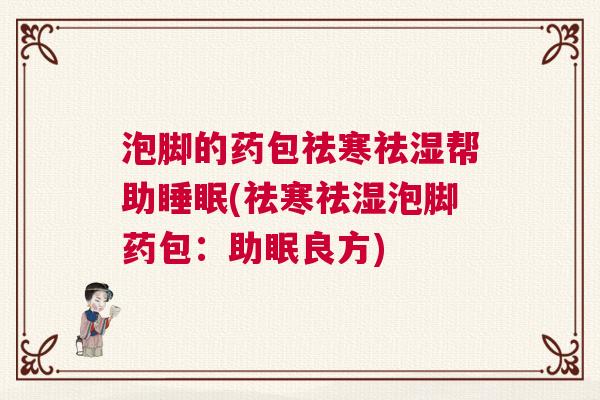 泡脚的药包祛寒祛湿帮助睡眠(祛寒祛湿泡脚药包:助眠良方) 泡脚的药包祛寒祛湿帮助睡眠(祛寒祛湿泡脚药包:助眠良方)