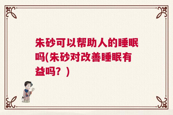 朱砂可以帮助人的睡眠吗(朱砂对改善睡眠有益吗?) 朱砂可以帮助人的睡眠吗(朱砂对改善睡眠有益吗?)