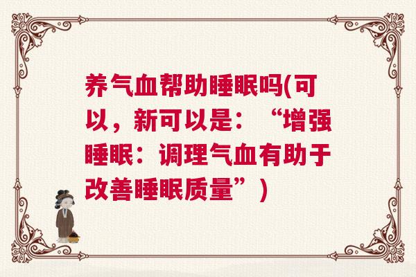 养气血帮助睡眠吗(可以,新可以是:“增强睡眠:调理气血有助于改善睡眠质量”) 养气血帮助睡眠吗(可以,新可以是:“增强睡眠:调理气血有助于改善睡眠质量”)