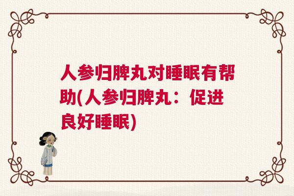 人参归脾丸对睡眠有帮助(人参归脾丸:促进良好睡眠) 人参归脾丸对睡眠有帮助(人参归脾丸:促进良好睡眠)