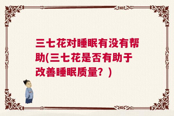 三七花对睡眠有没有帮助(三七花是否有助于改善睡眠质量?) 三七花对睡眠有没有帮助(三七花是否有助于改善睡眠质量?)