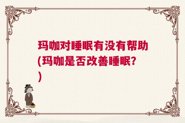 玛咖对睡眠有没有帮助(玛咖是否改善睡眠?) 玛咖对睡眠有没有帮助(玛咖是否改善睡眠?)