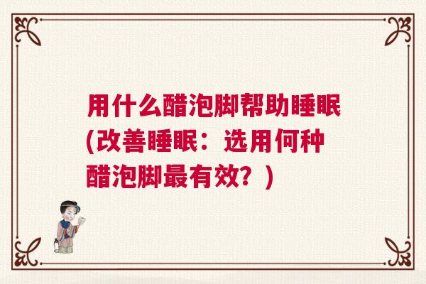 用什么醋泡脚帮助睡眠(改善睡眠:选用何种醋泡脚最有效?) 用什么醋泡脚帮助睡眠(改善睡眠:选用何种醋泡脚最有效?)