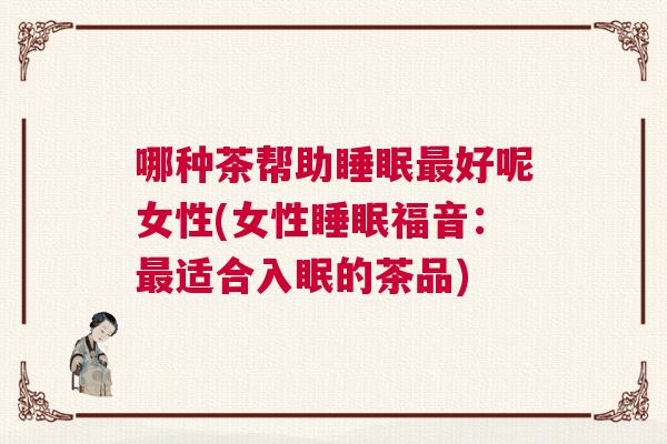 哪种茶帮助睡眠最好呢女性(女性睡眠福音：最适合入眠的茶品)