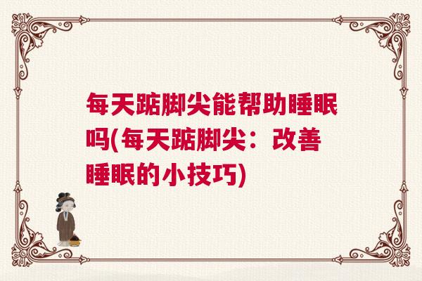 每天踮脚尖能帮助睡眠吗(每天踮脚尖：改善睡眠的小技巧)