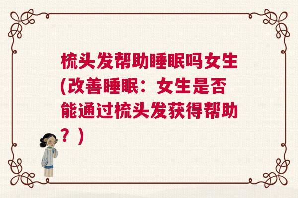 梳头发帮助睡眠吗女生(改善睡眠:女生是否能通过梳头发获得帮助?) 梳头发帮助睡眠吗女生(改善睡眠:女生是否能通过梳头发获得帮助?)