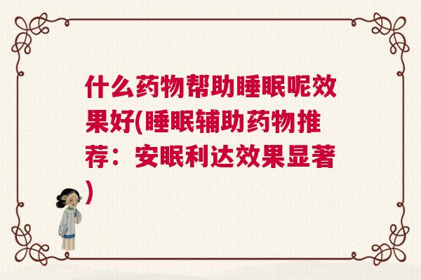 什么药物帮助睡眠呢效果好(睡眠辅助药物推荐：安眠利达效果显著)