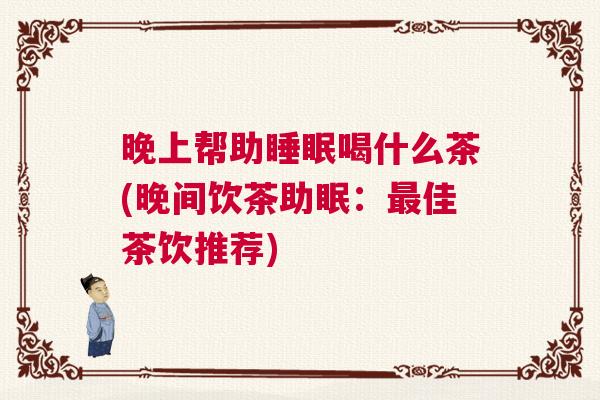 晚上帮助睡眠喝什么茶(晚间饮茶助眠：最佳茶饮推荐)