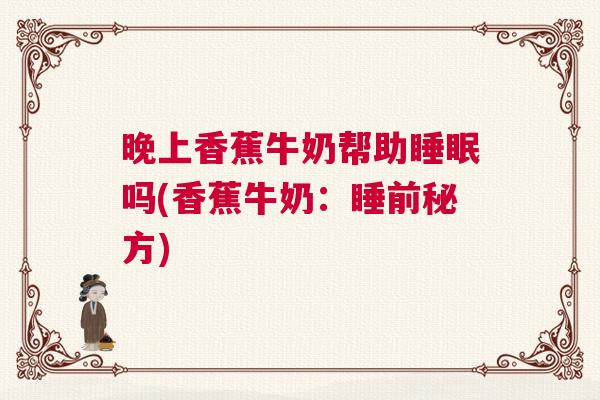 晚上香蕉牛奶帮助睡眠吗(香蕉牛奶：睡前秘方)