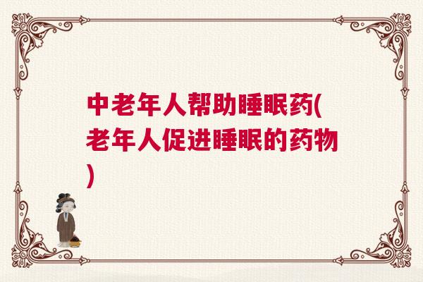 中老年人帮助睡眠药(老年人促进睡眠的药物)