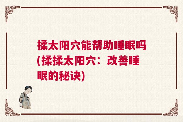 揉太阳穴能帮助睡眠吗(揉揉太阳穴：改善睡眠的秘诀)