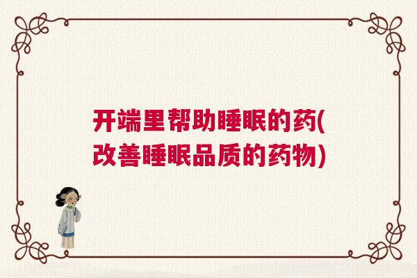开端里帮助睡眠的药(改善睡眠品质的药物)