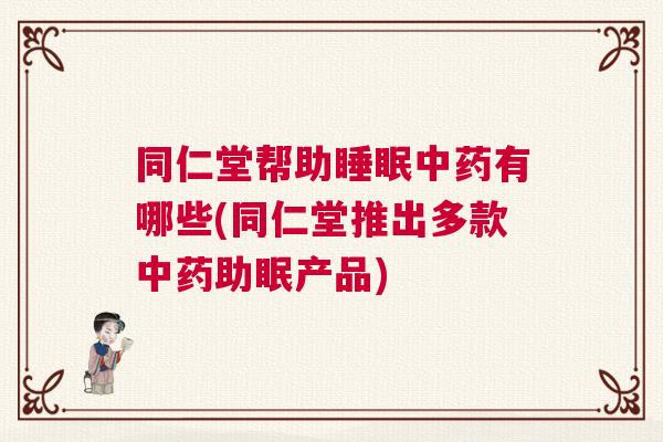同仁堂帮助睡眠中药有哪些(同仁堂推出多款中药助眠产品)
