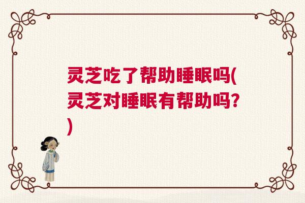 灵芝吃了帮助睡眠吗(灵芝对睡眠有帮助吗?) 灵芝吃了帮助睡眠吗(灵芝对睡眠有帮助吗?)