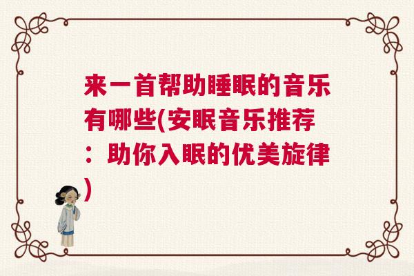 来一首帮助睡眠的音乐有哪些(安眠音乐推荐:助你入眠的优美旋律) 来一首帮助睡眠的音乐有哪些(安眠音乐推荐:助你入眠的优美旋律)