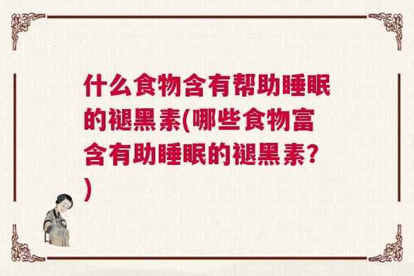 什么食物含有帮助睡眠的褪黑素(哪些食物富含有助睡眠的褪黑素？)