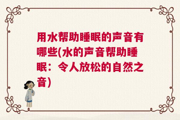 用水帮助睡眠的声音有哪些(水的声音帮助睡眠：令人放松的自然之音)