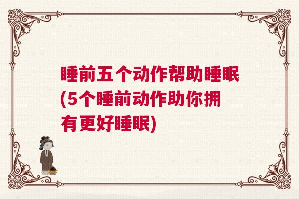 睡前五个动作帮助睡眠(5个睡前动作助你拥有更好睡眠)