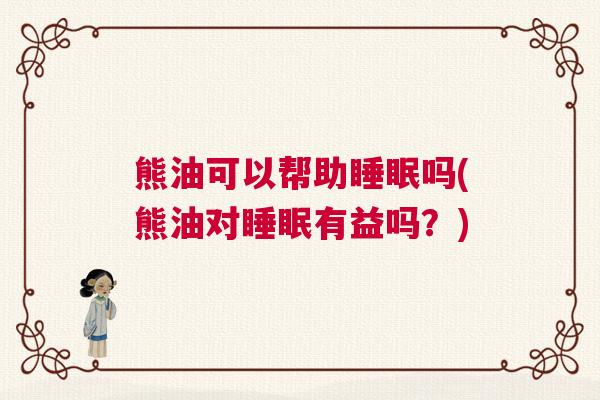 熊油可以帮助睡眠吗(熊油对睡眠有益吗?) 熊油可以帮助睡眠吗(熊油对睡眠有益吗?)