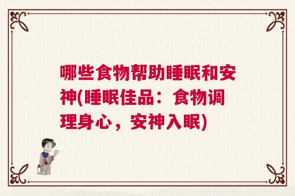 哪些食物帮助睡眠和安神(睡眠佳品:食物调理身心,安神入眠) 哪些食物帮助睡眠和安神(睡眠佳品:食物调理身心,安神入眠)