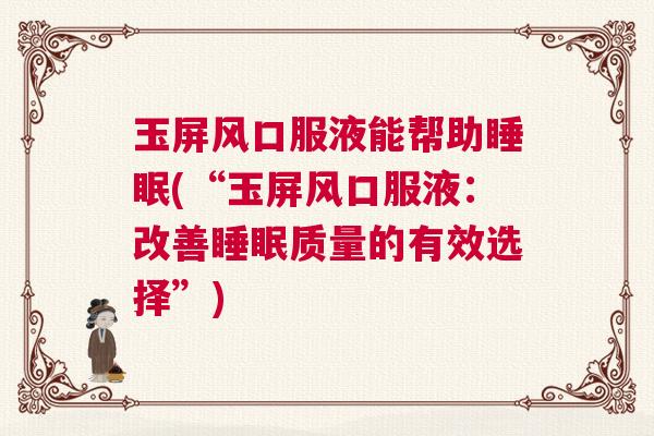 玉屏风口服液能帮助睡眠(“玉屏风口服液:改善睡眠质量的有效选择”) 玉屏风口服液能帮助睡眠(“玉屏风口服液:改善睡眠质量的有效选择”)