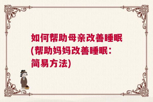 如何帮助母亲改善睡眠(帮助妈妈改善睡眠：简易方法)