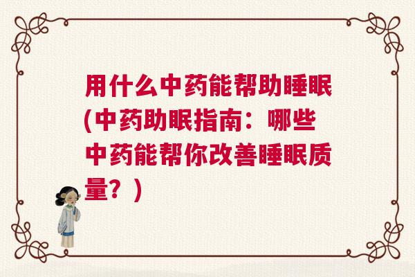 用什么中药能帮助睡眠(中药助眠指南:哪些中药能帮你改善睡眠质量?) 用什么中药能帮助睡眠(中药助眠指南:哪些中药能帮你改善睡眠质量?)