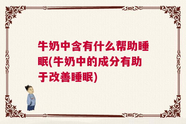 牛奶中含有什么帮助睡眠(牛奶中的成分有助于改善睡眠)