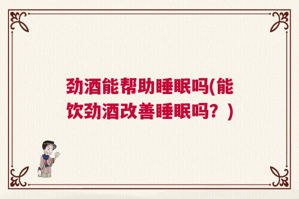 劲酒能帮助睡眠吗(能饮劲酒改善睡眠吗？)
