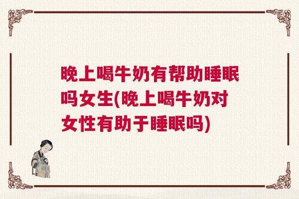 晚上喝牛奶有帮助睡眠吗女生(晚上喝牛奶对女性有助于睡眠吗)