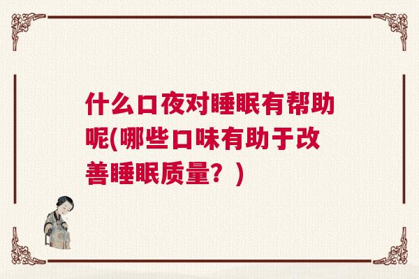 什么口夜对睡眠有帮助呢(哪些口味有助于改善睡眠质量？)