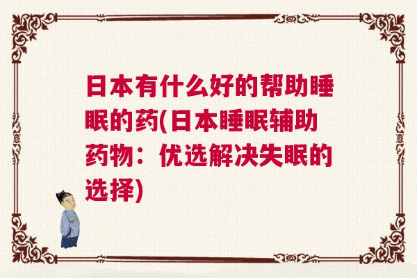 日本有什么好的帮助睡眠的药(日本睡眠辅助药物：优选解决失眠的选择)