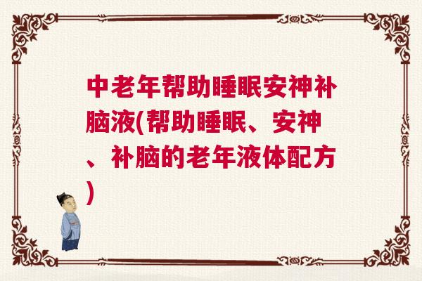 中老年帮助睡眠安神补脑液(帮助睡眠、安神、补脑的老年液体配方)