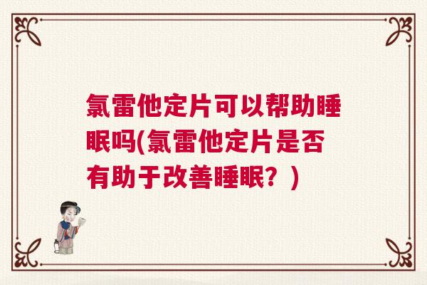 氯雷他定片可以帮助睡眠吗(氯雷他定片是否有助于改善睡眠?) 氯雷他定片可以帮助睡眠吗(氯雷他定片是否有助于改善睡眠?)