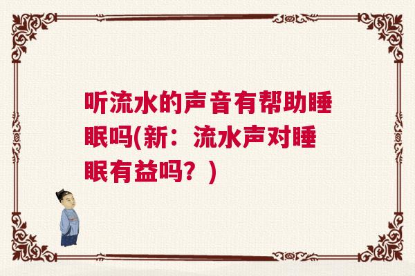 听流水的声音有帮助睡眠吗(新：流水声对睡眠有益吗？)