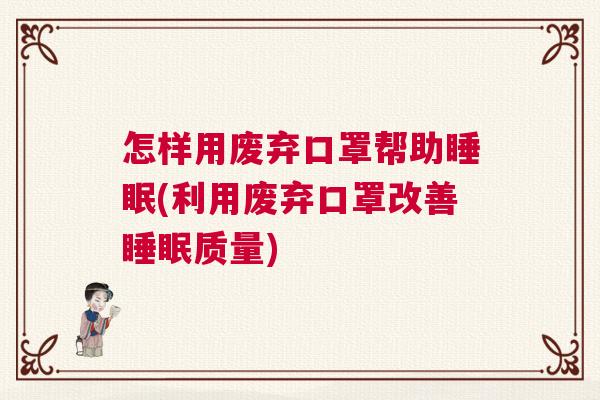 怎样用废弃口罩帮助睡眠(利用废弃口罩改善睡眠质量) 怎样用废弃口罩帮助睡眠(利用废弃口罩改善睡眠质量)