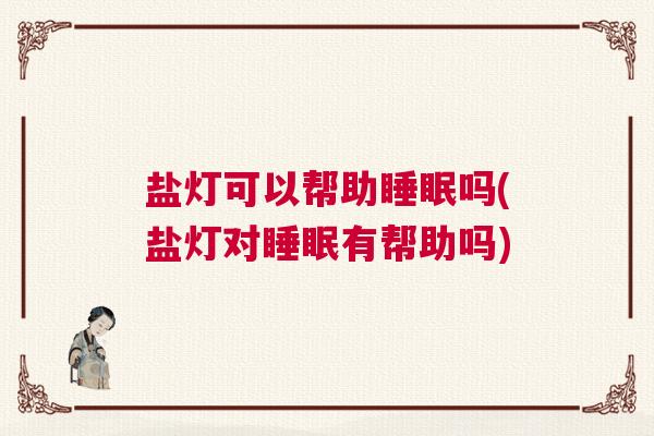 盐灯可以帮助睡眠吗(盐灯对睡眠有帮助吗) 盐灯可以帮助睡眠吗(盐灯对睡眠有帮助吗)
