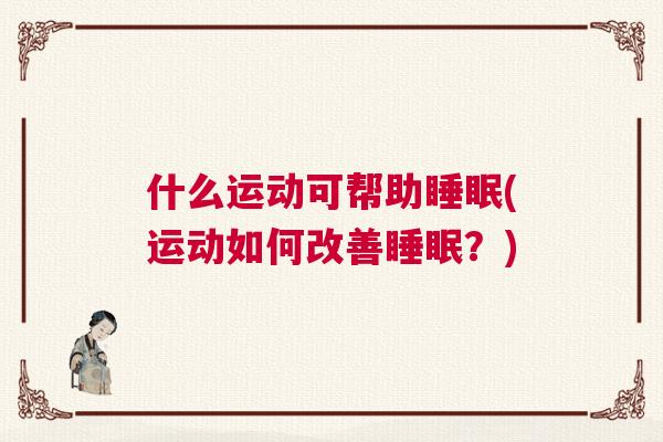 什么运动可帮助睡眠(运动如何改善睡眠？)