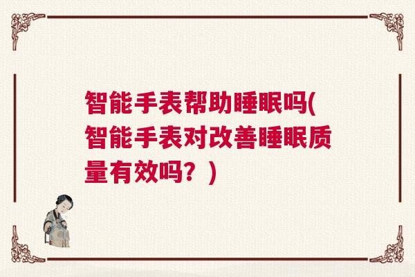 智能手表帮助睡眠吗(智能手表对改善睡眠质量有效吗？)