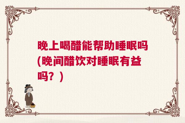 晚上喝醋能帮助睡眠吗(晚间醋饮对睡眠有益吗？)